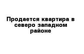 Продается квартира в северо-западном районе